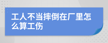 工人不当摔倒在厂里怎么算工伤