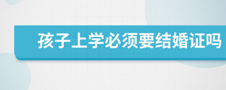 孩子上学必须要结婚证吗