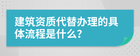 建筑资质代替办理的具体流程是什么？