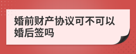 婚前财产协议可不可以婚后签吗