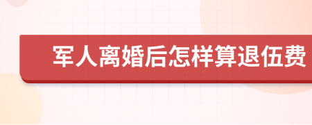 军人离婚后怎样算退伍费