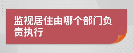 监视居住由哪个部门负责执行