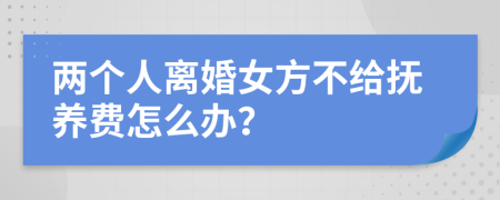 两个人离婚女方不给抚养费怎么办？