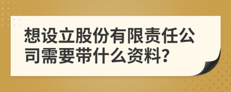 想设立股份有限责任公司需要带什么资料？