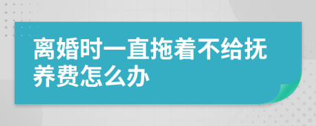 离婚时一直拖着不给抚养费怎么办