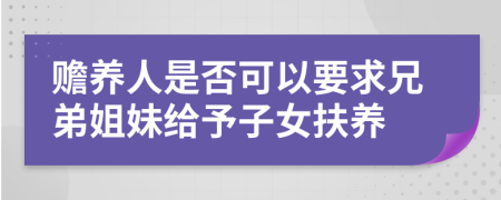 赡养人是否可以要求兄弟姐妹给予子女扶养