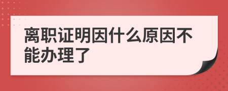 离职证明因什么原因不能办理了