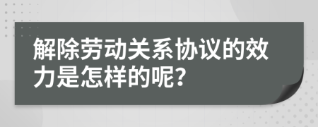 解除劳动关系协议的效力是怎样的呢？
