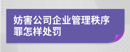 妨害公司企业管理秩序罪怎样处罚