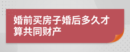 婚前买房子婚后多久才算共同财产