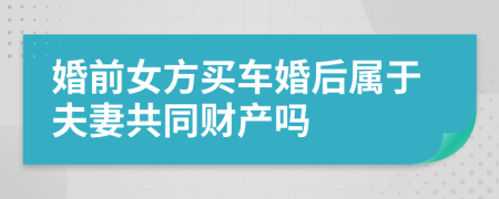 婚前女方买车婚后属于夫妻共同财产吗