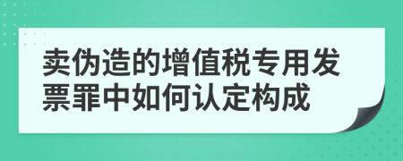 卖伪造的增值税专用发票罪中如何认定构成