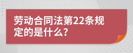 劳动合同法第22条规定的是什么？
