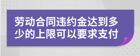 劳动合同违约金达到多少的上限可以要求支付