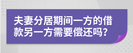 夫妻分居期间一方的借款另一方需要偿还吗？