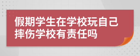 假期学生在学校玩自己摔伤学校有责任吗