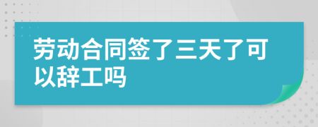 劳动合同签了三天了可以辞工吗