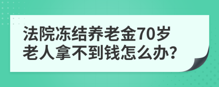 法院冻结养老金70岁老人拿不到钱怎么办？