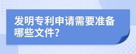 发明专利申请需要准备哪些文件？