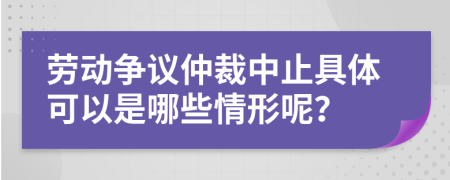 劳动争议仲裁中止具体可以是哪些情形呢？