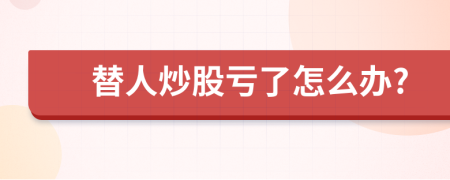 替人炒股亏了怎么办?