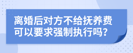 离婚后对方不给抚养费可以要求强制执行吗？