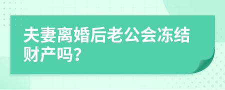 夫妻离婚后老公会冻结财产吗？