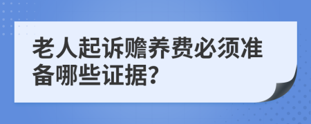 老人起诉赡养费必须准备哪些证据？