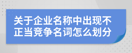 关于企业名称中出现不正当竞争名词怎么划分