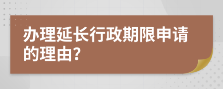 办理延长行政期限申请的理由？