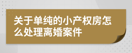 关于单纯的小产权房怎么处理离婚案件