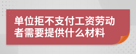 单位拒不支付工资劳动者需要提供什么材料
