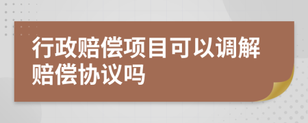 行政赔偿项目可以调解赔偿协议吗