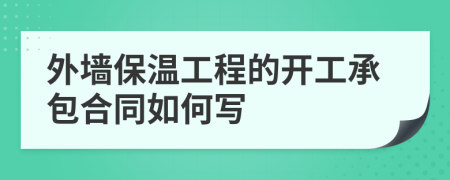 外墙保温工程的开工承包合同如何写