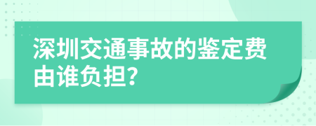 深圳交通事故的鉴定费由谁负担？