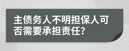 主债务人不明担保人可否需要承担责任？