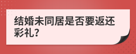 结婚未同居是否要返还彩礼？