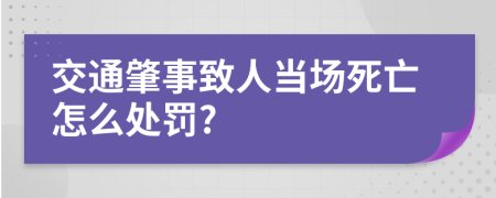 交通肇事致人当场死亡怎么处罚?