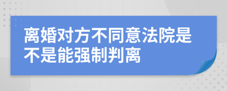 离婚对方不同意法院是不是能强制判离