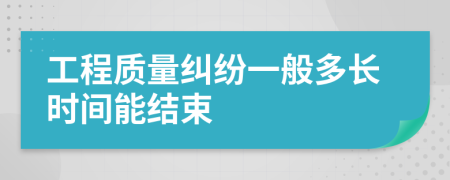 工程质量纠纷一般多长时间能结束