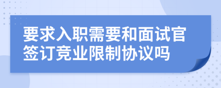 要求入职需要和面试官签订竞业限制协议吗