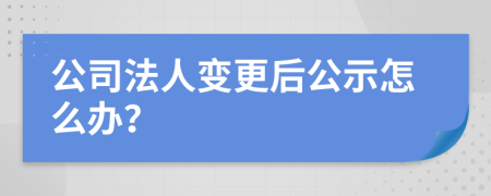 公司法人变更后公示怎么办？