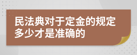 民法典对于定金的规定多少才是准确的