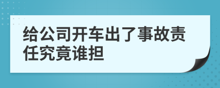 给公司开车出了事故责任究竟谁担