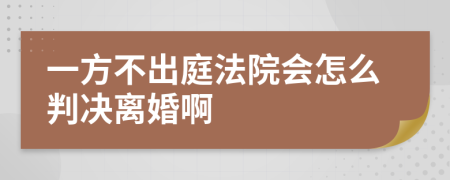 一方不出庭法院会怎么判决离婚啊