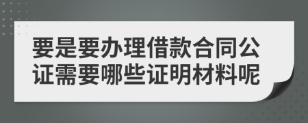 要是要办理借款合同公证需要哪些证明材料呢