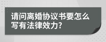 请问离婚协议书要怎么写有法律效力?