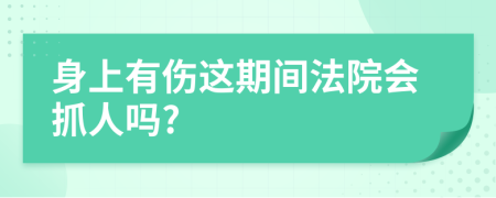 身上有伤这期间法院会抓人吗?