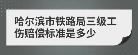 哈尔滨市铁路局三级工伤赔偿标准是多少