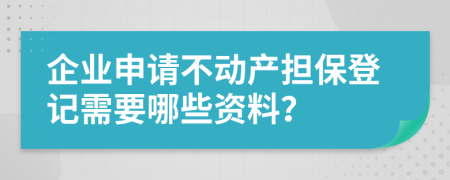 企业申请不动产担保登记需要哪些资料？